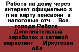 Работа на дому,через интернет,официально,з/п на карту,пенсионн. и налоговые отч. - Все города Работа » Дополнительный заработок и сетевой маркетинг   . Иркутская обл.